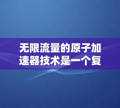 无限流量的原子加速器技术是一个复杂且前沿的领域，涉及多个技术突破。以下是对这一领域的概述和关键点的总结