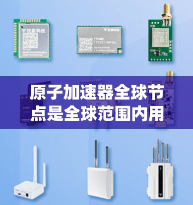 原子加速器全球节点是全球范围内用于加速原子运动的技术系统，旨在提升超级计算机的性能和效率。这些加速器通常由多个独立的加速器节点组成，通过网络连接，共同处理复杂的科学计算任务。以下是详细介绍