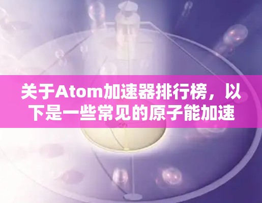 关于Atom加速器排行榜，以下是一些常见的原子能加速器榜单，涵盖了不同的研究领域和设备类型