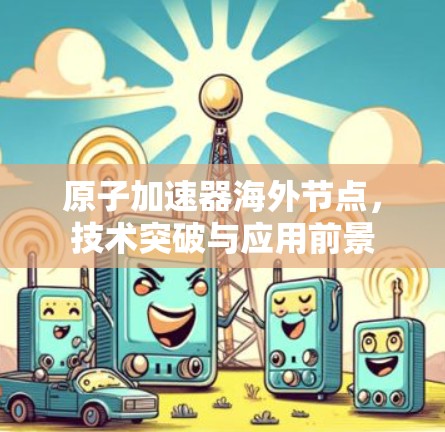 原子加速器海外节点，技术突破与应用前景