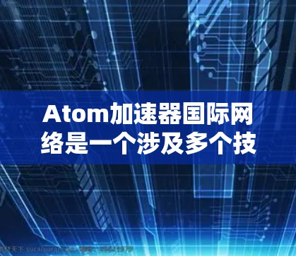 Atom加速器国际网络是一个涉及多个技术领域的概念，主要由以下几个方面构成
