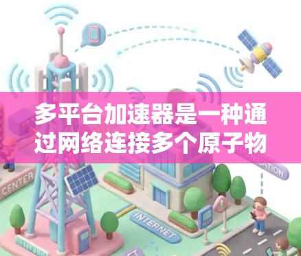 多平台加速器是一种通过网络连接多个原子物理实验室共享加速器资源的方式，显著提高了科研和教育机构的效率和成本效益。以下是对多平台加速器的详细分析