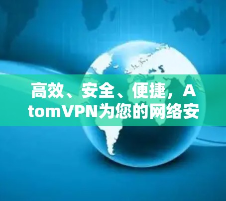 高效、安全、便捷，AtomVPN为您的网络安全保驾护航