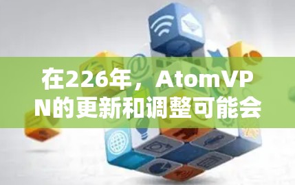 在226年，AtomVPN的更新和调整可能会导致其功能或稳定性的改变。以下是一些关键点需要考虑的