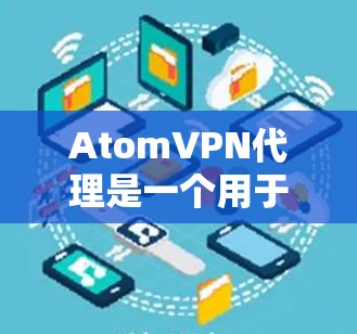 AtomVPN代理是一个用于连接用户和目标服务器的中间服务，主要通过加密技术实现数据传输的安全性。以下是对AtomVPN代理的详细总结