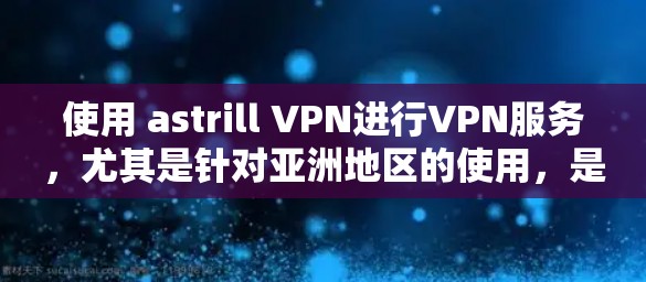 使用 astrill VPN进行VPN服务，尤其是针对亚洲地区的使用，是一个不错的选择。以下是一个详细的使用教程，帮助你顺利完成操作