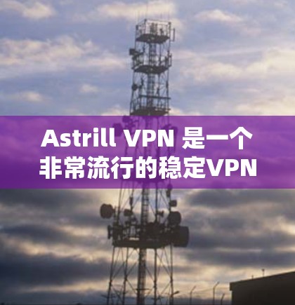 Astrill VPN 是一个非常流行的稳定VPN服务，它提供了一个可靠和快速的网络连接体验。以下是关于Astrill VPN稳定VPN体验的一些关键信息