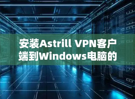 安装Astrill VPN客户端到Windows电脑的步骤如下