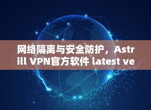 网络隔离与安全防护，Astrill VPN官方软件 latest version 的深层价值
