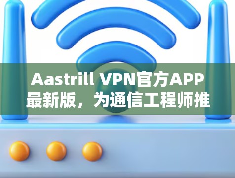 Aastrill VPN官方APP最新版，为通信工程师推荐的专业级VPN解决方案