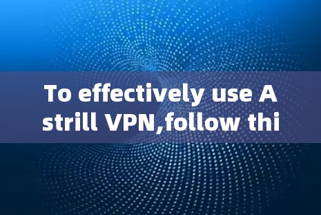 To effectively use Astrill VPN,follow this organized approach: