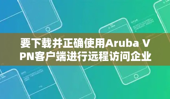 要下载并正确使用Aruba VPN客户端进行远程访问企业，可以按照以下步骤进行