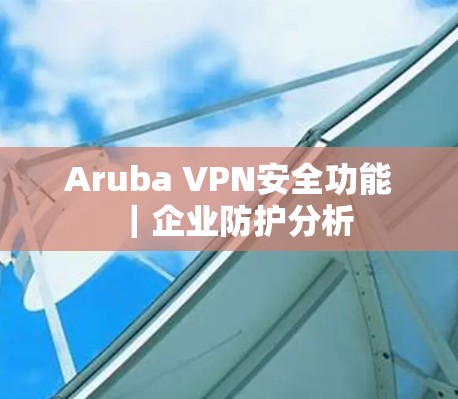Aruba VPN安全功能|企业防护分析 Aruba VPN安全功能|企业防护分析
