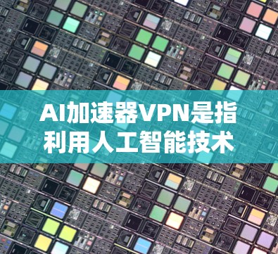 AI加速器VPN是指利用人工智能技术来加速VPN服务，以减少数据传输时的延迟和消耗。这种技术结合了AI算法和VPN的安全性和效率，旨在为用户提供更快、更安全的网络连接