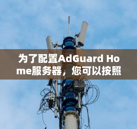 为了配置AdGuard Home服务器，您可以按照以下步骤进行