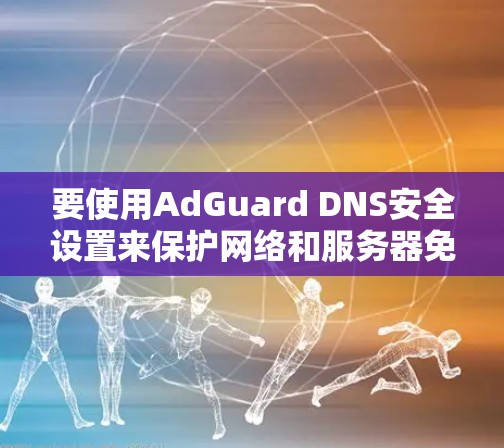 要使用AdGuard DNS安全设置来保护网络和服务器免受攻击，可以按照以下步骤操作
