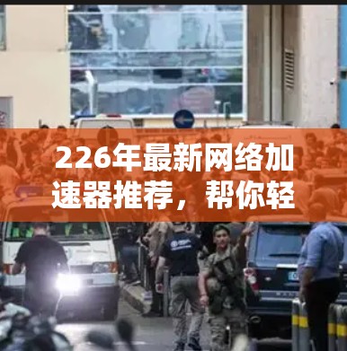 226年最新网络加速器推荐，帮你轻松连接任何网络