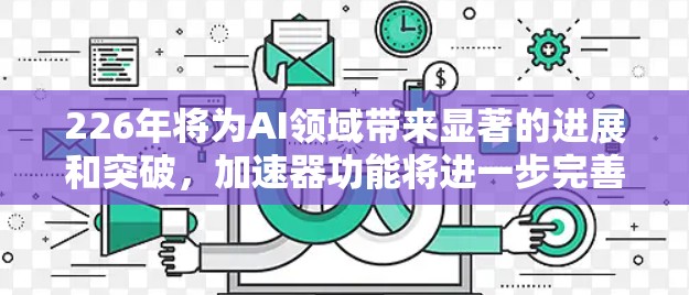 226年将为AI领域带来显著的进展和突破，加速器功能将进一步完善，为开发者带来更高效的解决方案。以下是226年加速器的关键功能和发展方向