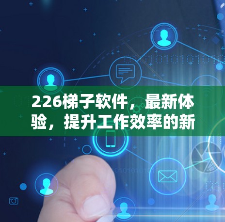 226梯子软件，最新体验，提升工作效率的新标准
