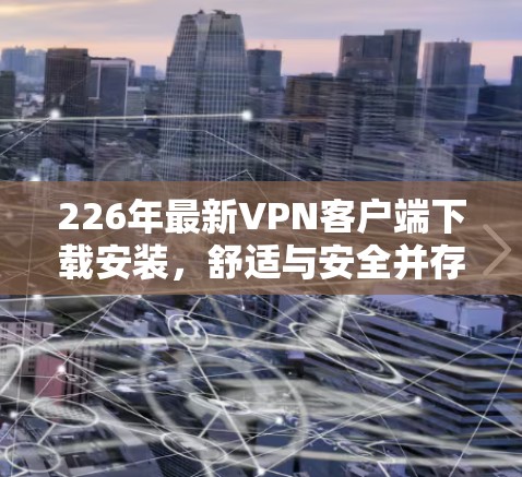 226年最新VPN客户端下载安装，舒适与安全并存的未来解决方案