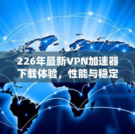 226年最新VPN加速器下载体验，性能与稳定性皆在此