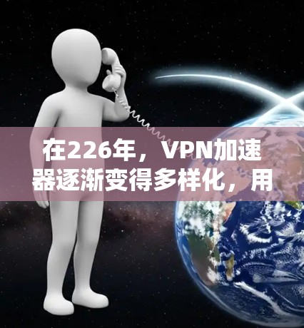 在226年，VPN加速器逐渐变得多样化，用户可以根据自己的需求和设备类型选择合适的工具。以下是几个主要的VPN加速器及其使用体验的分享