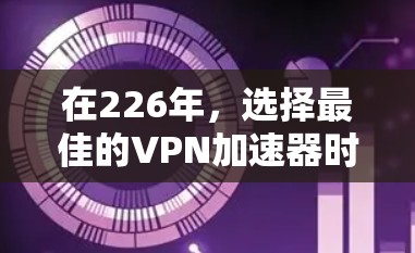 在226年，选择最佳的VPN加速器时，应综合考虑加速性能、加密安全性、用户支持、价格、多平台兼容性、多设备支持、用户反馈以及具体需求。以下是详细的指南
