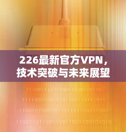 226最新官方VPN，技术突破与未来展望
