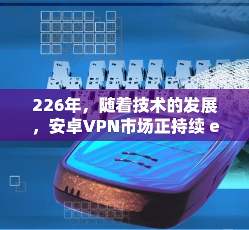 226年，随着技术的发展，安卓VPN市场正持续 evolution，用户需求也在不断变化。以下是一些226年最新的安卓VPN应用推荐