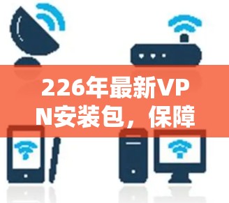 226年最新VPN安装包，保障你的网络安全
