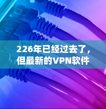 226年已经过去了，但最新的VPN软件更新仍然会在223年左右发布。以下是几款223年后的 popular VPN 软件及其特点