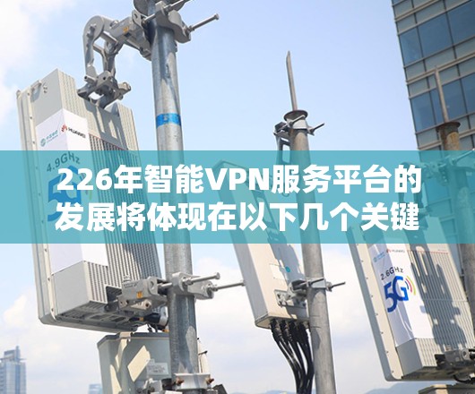 226年智能VPN服务平台的发展将体现在以下几个关键方面
