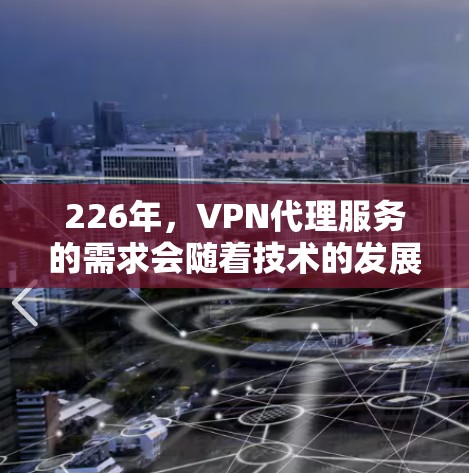 226年，VPN代理服务的需求会随着技术的发展和用户需求的变化而有所变化。以下是一些潜在的226年更稳定和可靠VPN代理服务推荐，以及它们的特点