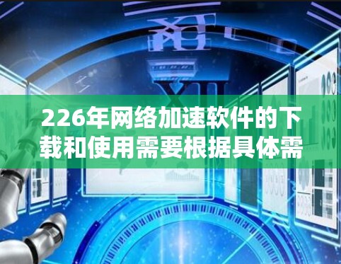 226年网络加速软件的下载和使用需要根据具体需求和预算进行选择。以下是一步步的建议