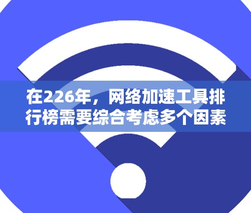 在226年，网络加速工具排行榜需要综合考虑多个因素，以确保选择最适合的工具。以下是一些综合考虑的因素和推荐建议