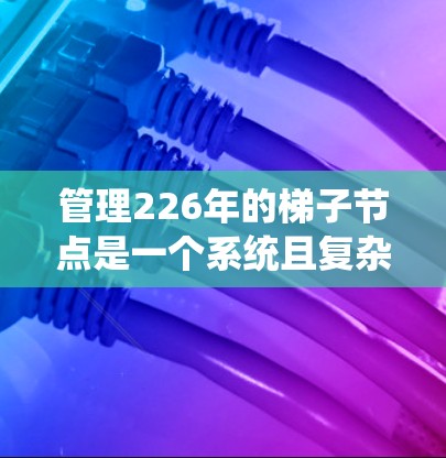 管理226年的梯子节点是一个系统且复杂的过程，涉及项目管理、时间管理以及资源优化。以下是一个分步指南，帮助您有效管理226年的梯子节点