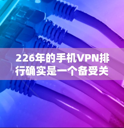 226年的手机VPN排行确实是一个备受关注的话题，尤其是在安卓和苹果设备上的应用。以下是对这些应用的评测和分析，帮助您更好地了解它们的特点和适用场景
