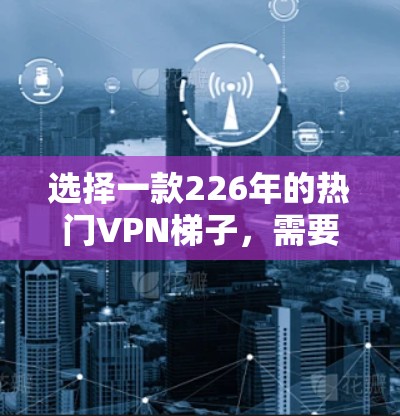 选择一款226年的热门VPN梯子，需要综合考虑技术趋势、性能需求、安全性、价格等因素。以下是一些推荐的 VPN 梯子，涵盖游戏、直播、会议、流媒体、4K 解密和5GVPN等领域