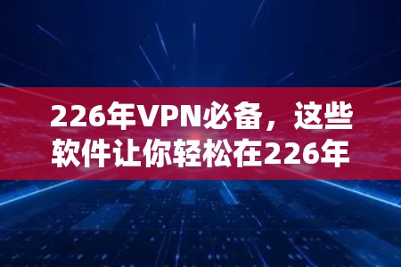 226年VPN必备，这些软件让你轻松在226年成为VPN专家