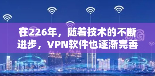 在226年，随着技术的不断进步，VPN软件也逐渐完善。以下是一些226年的热门VPN软件推荐，涵盖了安全性、性能优化、配置灵活性以及隐私保护等方面