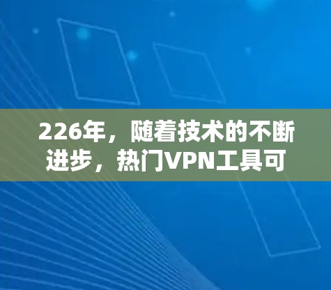 226年，随着技术的不断进步，热门VPN工具可能会呈现多样化和创新化的趋势。以下是226年热门VPN工具的分类和特点