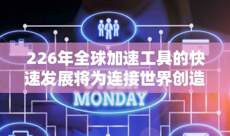 226年全球加速工具的快速发展将为连接世界创造更多可能。以下是一些在这一时代可能发挥重要作用的工具，以及它们如何提升全球连通性