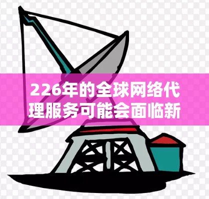 226年的全球网络代理服务可能会面临新的趋势和机遇，尤其是在云计算、人工智能、大数据和全球化的背景下。以下是一些可能的未来方向和趋势