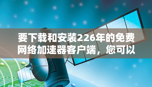 要下载和安装226年的免费网络加速器客户端，您可以按照以下步骤操作