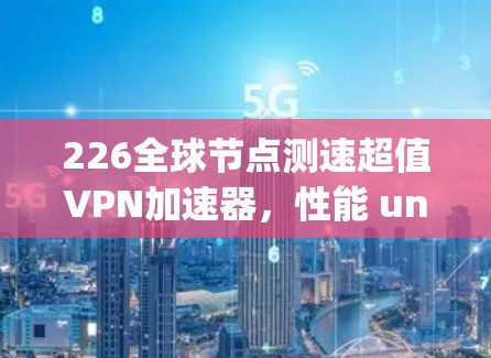 226全球节点测速超值VPN加速器，性能 unparalleled，速度无限制
