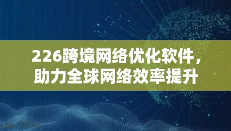 226跨境网络优化软件,助力全球网络效率提升 226跨境网络优化软件,助力全球网络效率提升
