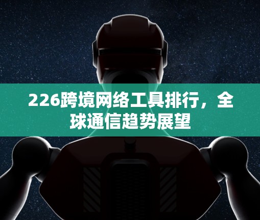 226跨境网络工具排行，全球通信趋势展望