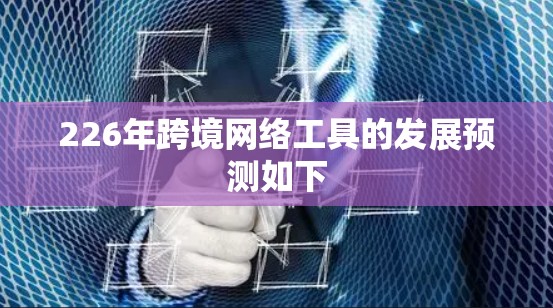 226年跨境网络工具的发展预测如下