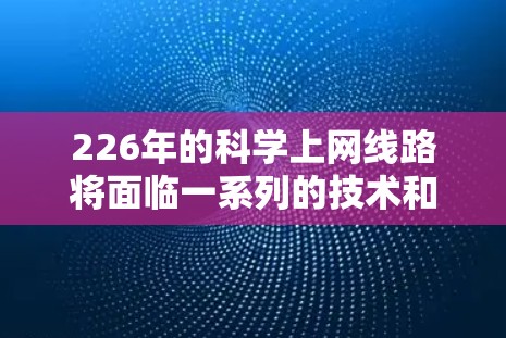 226年的科学上网线路将面临一系列的技术和技术趋势，这些趋势将推动网络的进一步发展和应用。以下是一些关键预测和趋势