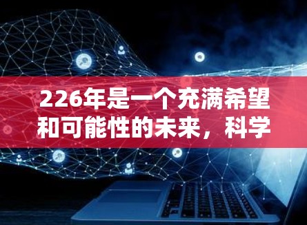 226年是一个充满希望和可能性的未来,科学和科技领域正以 accelerate 的速度在不断发展。以下是一些关于226年科学上网教程的建议和信息,帮助你更好地准备未来的学习和探索 226年是一个充满希望和可能性的未来,科学和科技领域正以 accelerate 的速度在不断发展。以下是一些关于226年科学上网教程的建议和信息,帮助你更好地准备未来的学习和探索